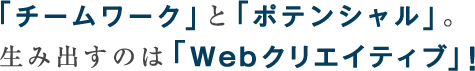 「チームワーク」と「ポテンシャル」。生み出すのは「Webクリエイティブ」！ 