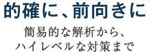 的確に、前向きに～簡易的な解析から、ハイレベルな対策まで～