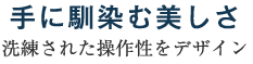 手に馴染む美しさ～洗練された操作性をデザイン～